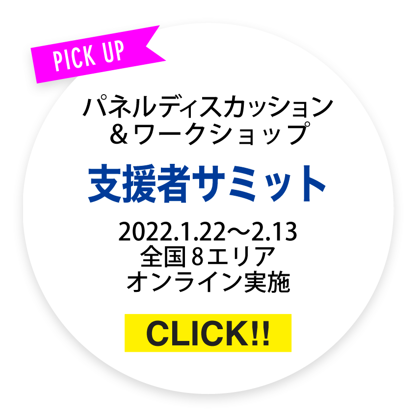 PICK UP パネルディスカッション&ワークショップ 支援者サミット 2022.1.22〜2.13 全国8エリア オンライン実施 CLICK!